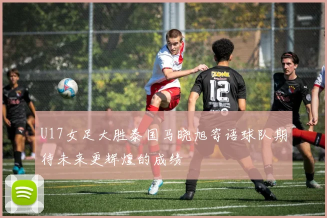 U17女足大胜泰国马晓旭寄语球队期待未来更辉煌的成绩