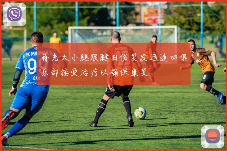 蒋光太小腿跟腱旧伤复发迅速回俱乐部接受治疗以确保康复
