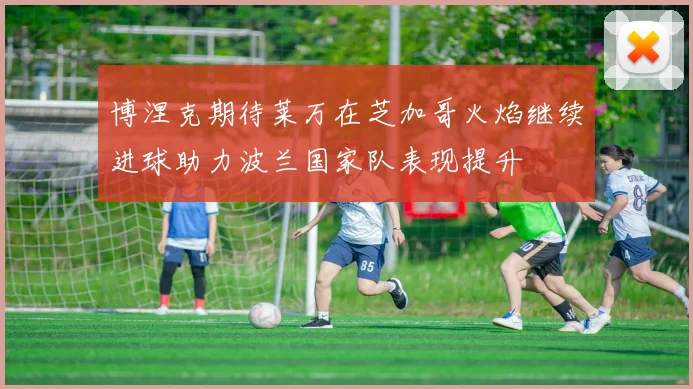 博涅克期待莱万在芝加哥火焰继续进球助力波兰国家队表现提升