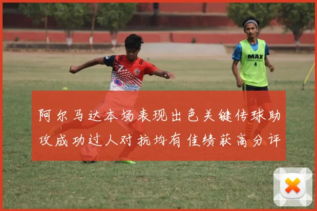 阿尔马达本场表现出色关键传球助攻成功过人对抗均有佳绩获高分评价