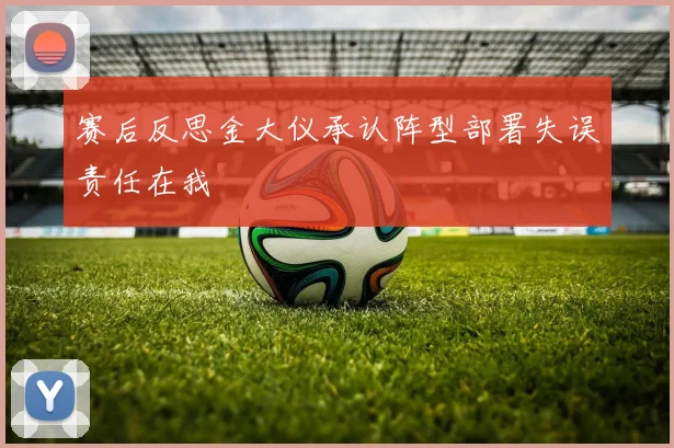 赛后反思金大仪承认阵型部署失误责任在我