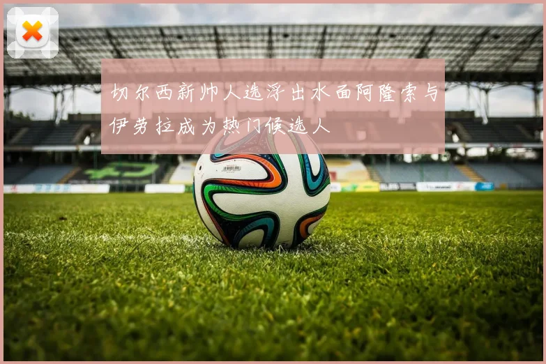 切尔西新帅人选浮出水面阿隆索与伊劳拉成为热门候选人