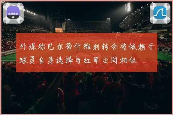 外媒称巴尔蒂什维利转会将依赖于球员自身选择与红军合同相似